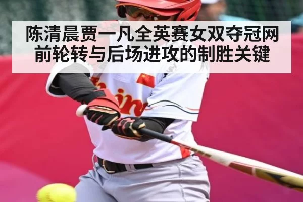 陈清晨贾一凡全英赛女双夺冠网前轮转与后场进攻的制胜关键
